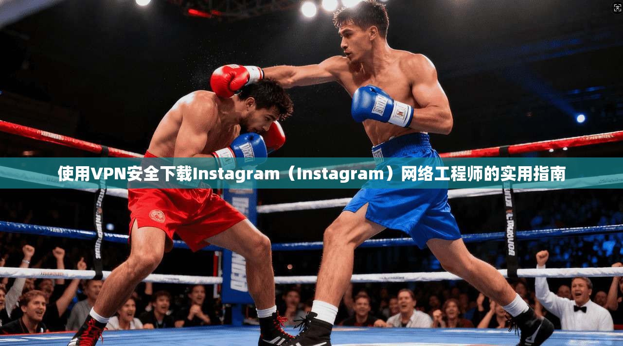 使用VPN安全下载Instagram（Instagram）网络工程师的实用指南