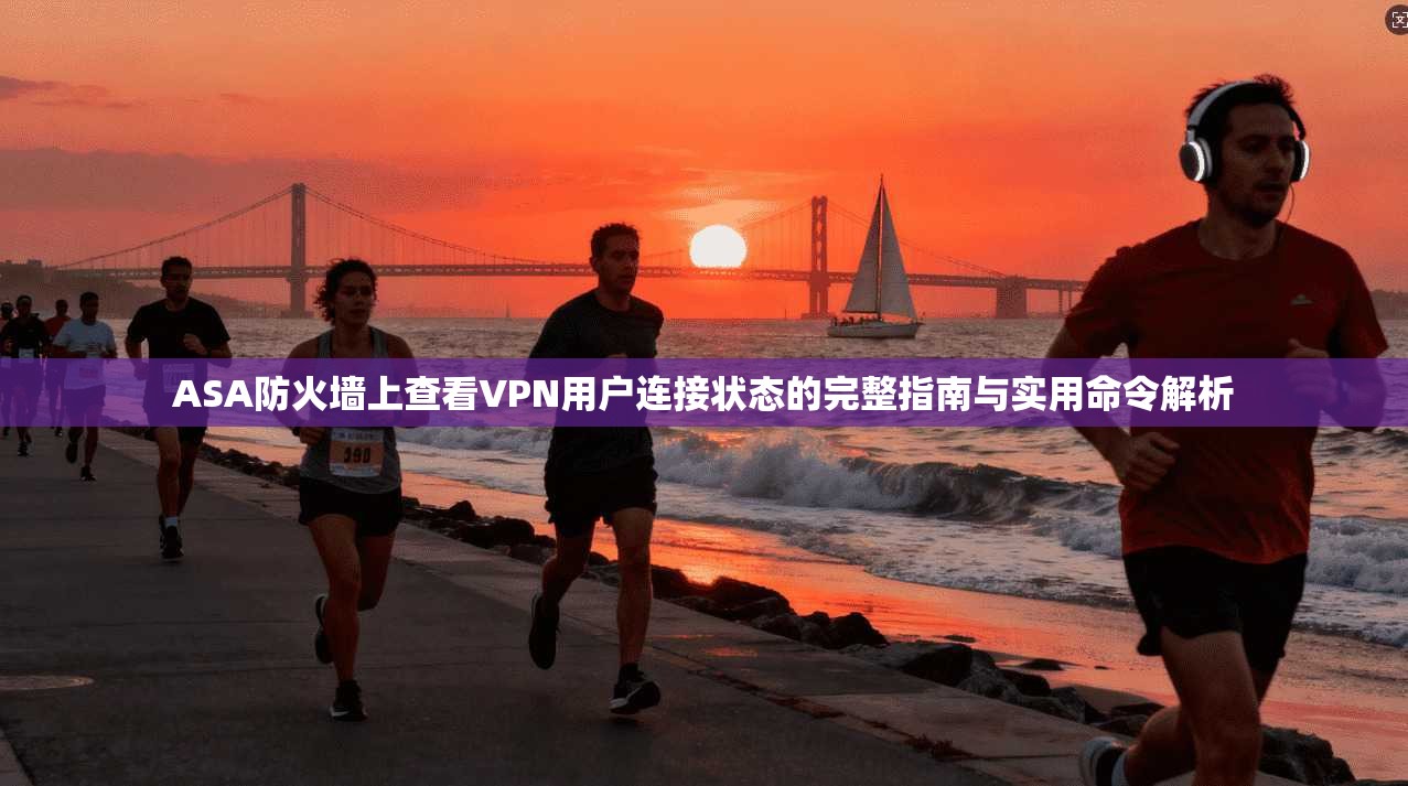 ASA防火墙上查看VPN用户连接状态的完整指南与实用命令解析