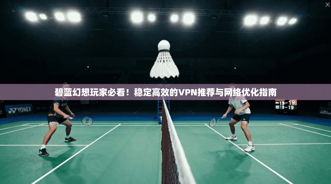 碧蓝幻想玩家必看！稳定高效的VPN推荐与网络优化指南