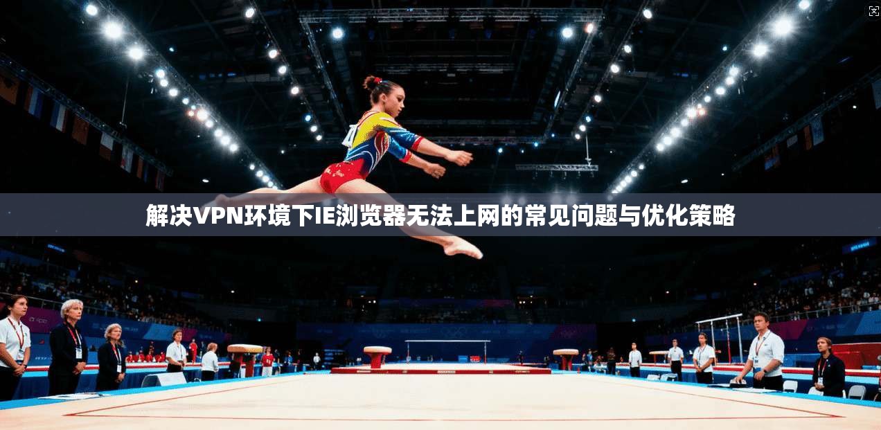 解决VPN环境下IE浏览器无法上网的常见问题与优化策略 解决VPN环境下IE浏览器无法上网的常见问题与优化策略