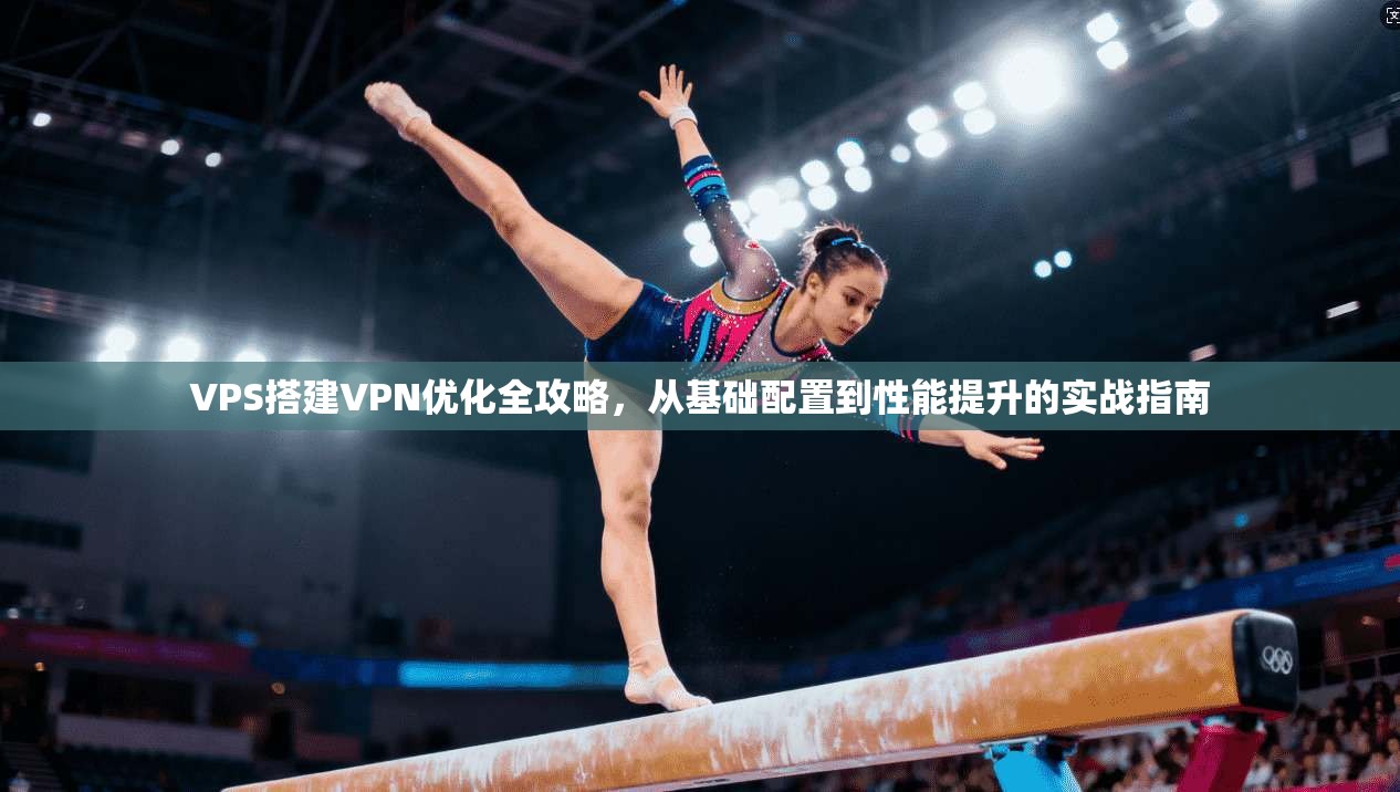 VPS搭建VPN优化全攻略,从基础配置到性能提升的实战指南 VPS搭建VPN优化全攻略,从基础配置到性能提升的实战指南