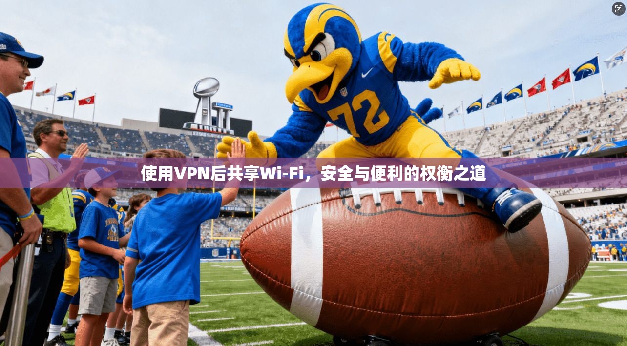 使用VPN后共享Wi-Fi，安全与便利的权衡之道