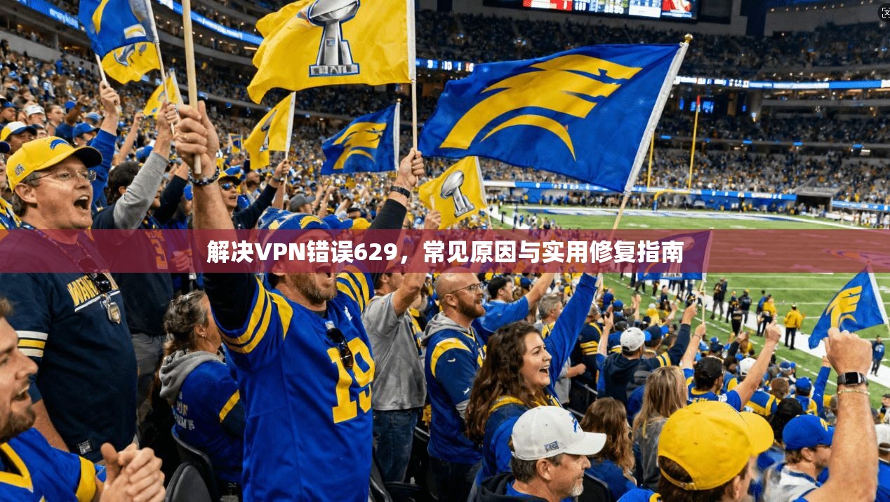 解决VPN错误629,常见原因与实用修复指南 解决VPN错误629,常见原因与实用修复指南