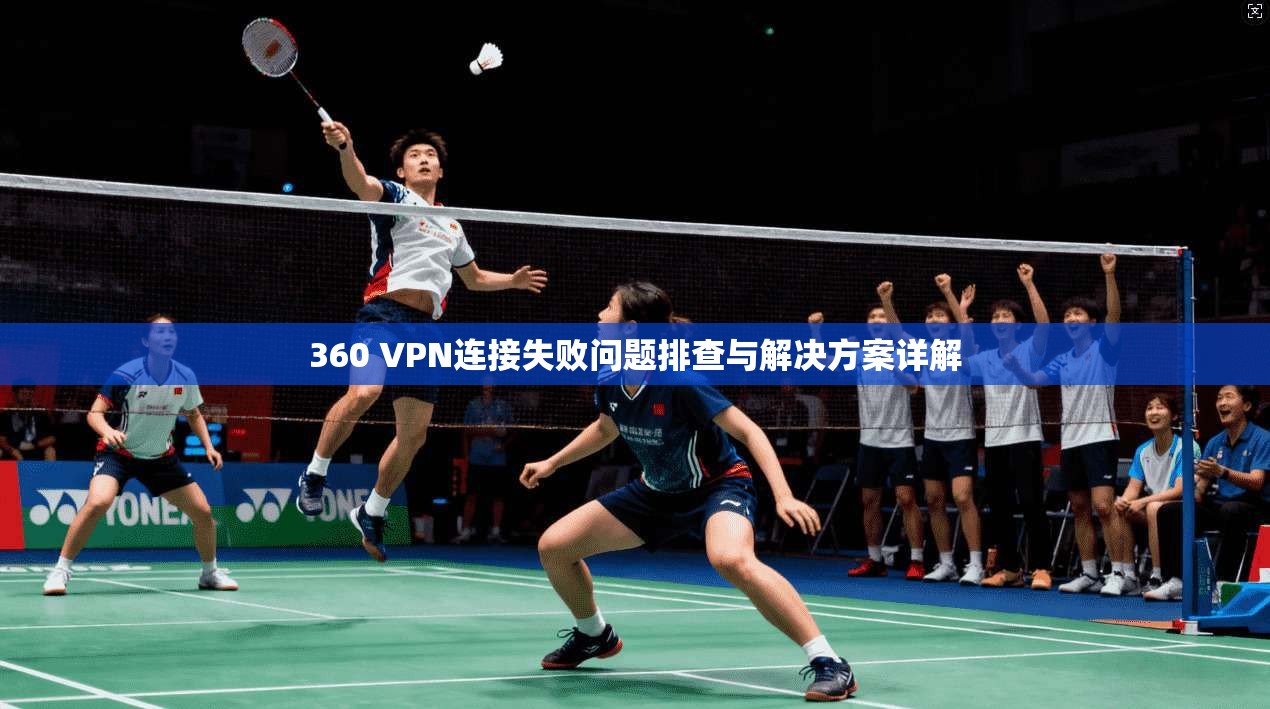 360 VPN连接失败问题排查与解决方案详解