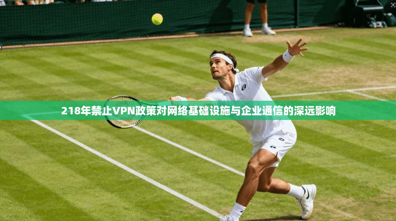 218年禁止VPN政策对网络基础设施与企业通信的深远影响 218年禁止VPN政策对网络基础设施与企业通信的深远影响