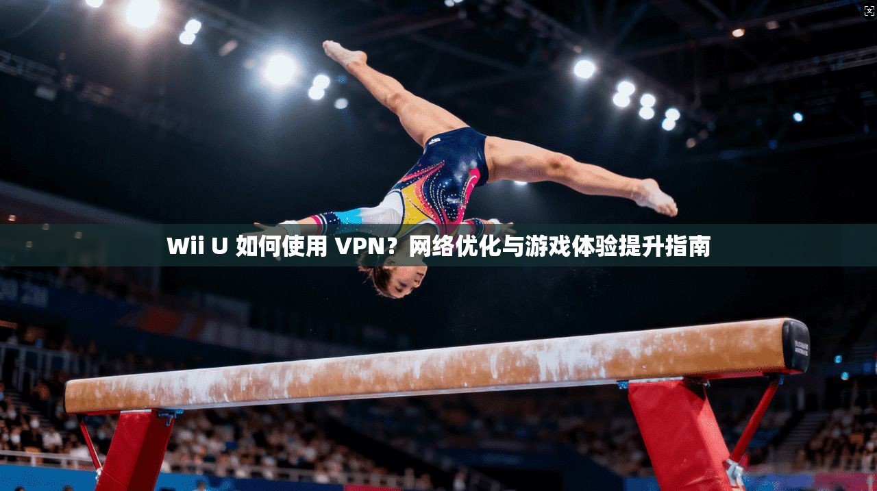 Wii U 如何使用 VPN?网络优化与游戏体验提升指南 Wii U 如何使用 VPN?网络优化与游戏体验提升指南