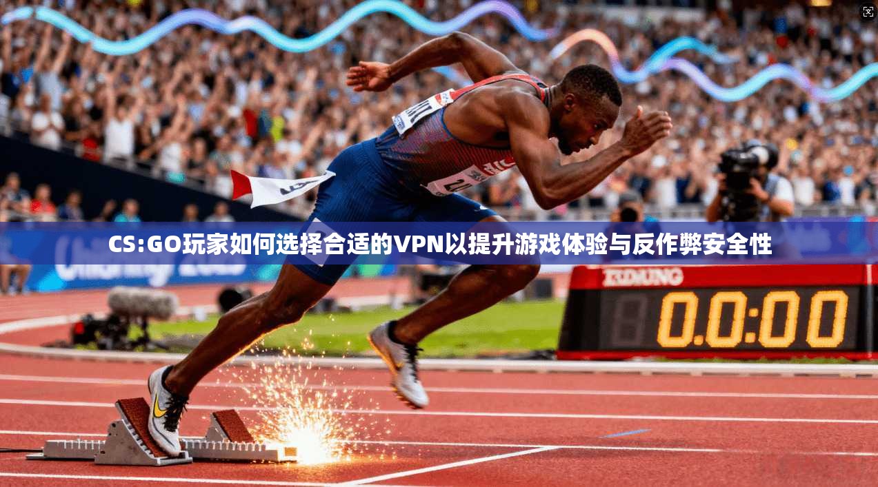 CS:GO玩家如何选择合适的VPN以提升游戏体验与反作弊安全性