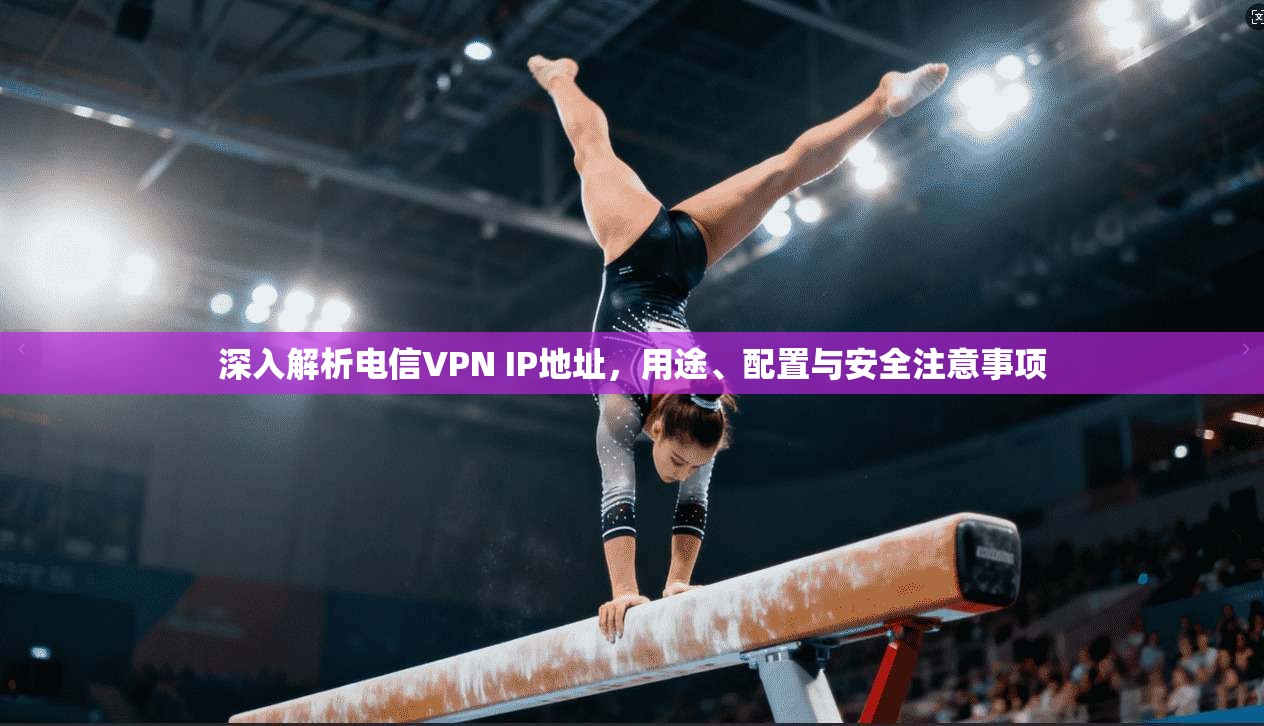 深入解析电信VPN IP地址，用途、配置与安全注意事项