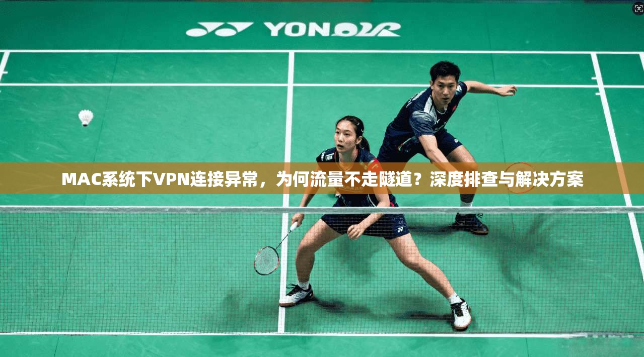 MAC系统下VPN连接异常，为何流量不走隧道？深度排查与解决方案