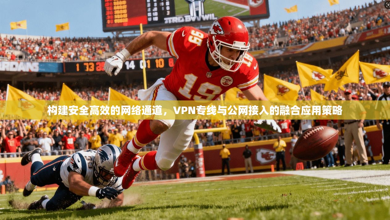 构建安全高效的网络通道，VPN专线与公网接入的融合应用策略