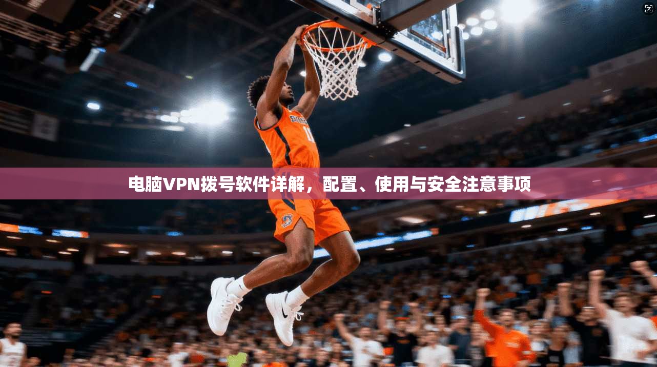 电脑VPN拨号软件详解，配置、使用与安全注意事项