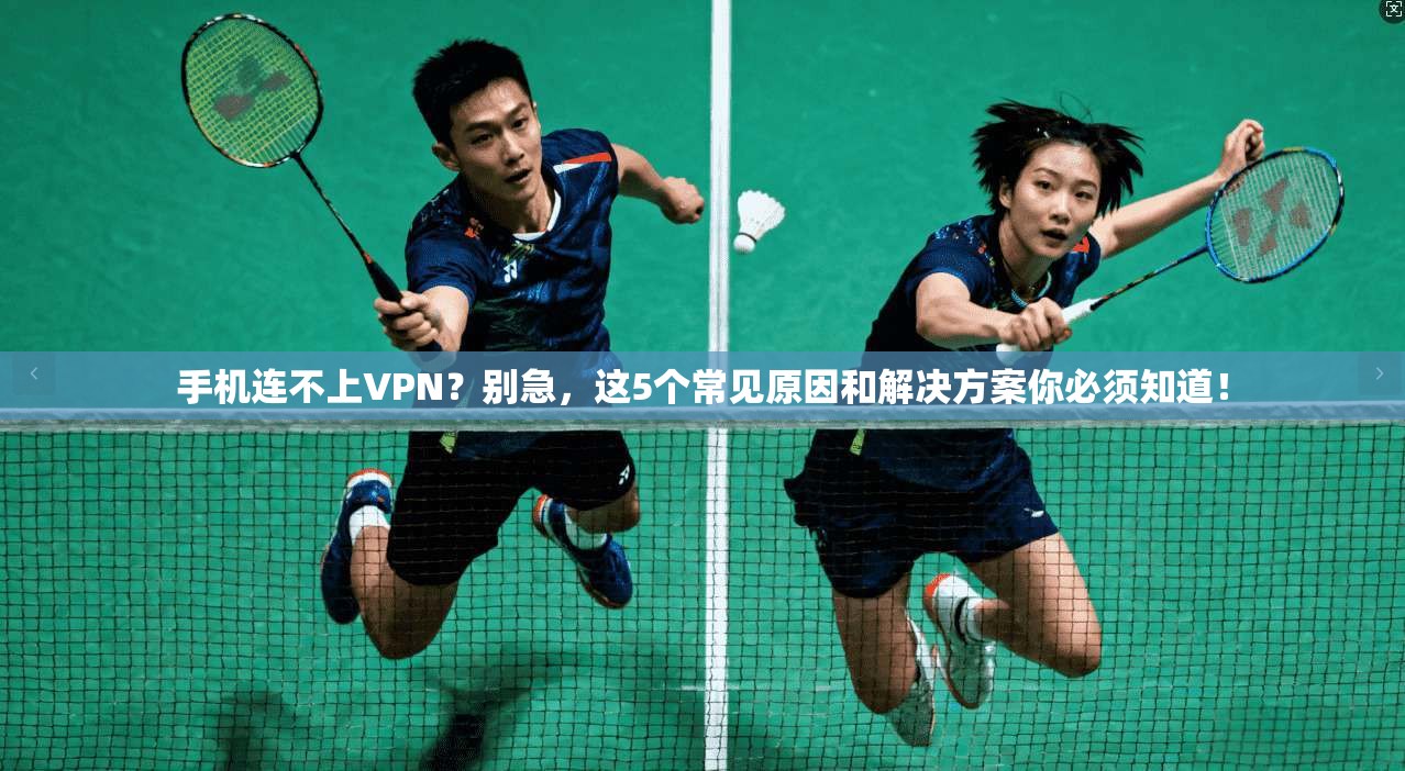 手机连不上VPN？别急，这5个常见原因和解决方案你必须知道！