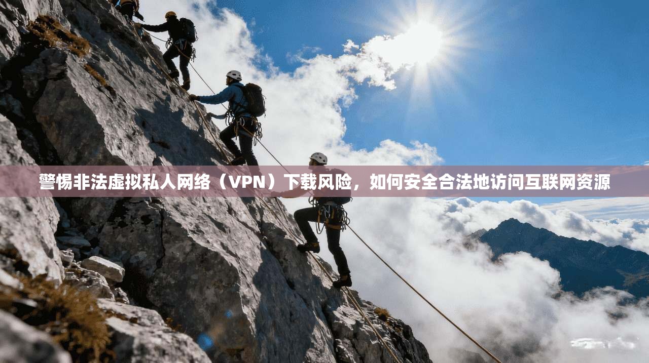 警惕非法虚拟私人网络(VPN)下载风险,如何安全合法地访问互联网资源 警惕非法虚拟私人网络(VPN)下载风险,如何安全合法地访问互联网资源