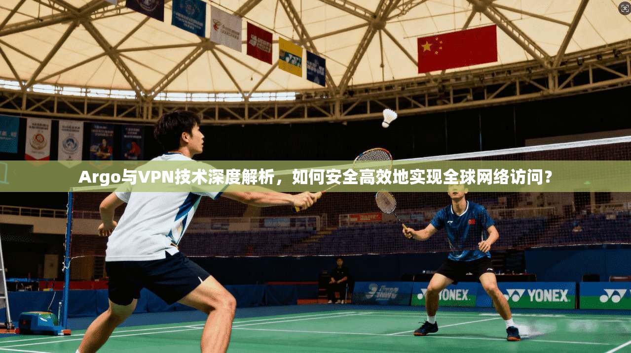 Argo与VPN技术深度解析，如何安全高效地实现全球网络访问？
