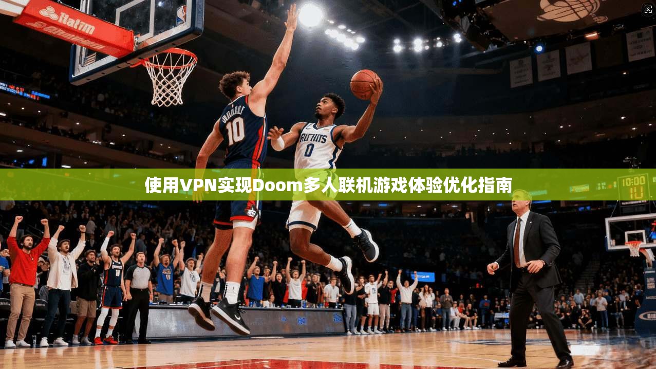 使用VPN实现Doom多人联机游戏体验优化指南