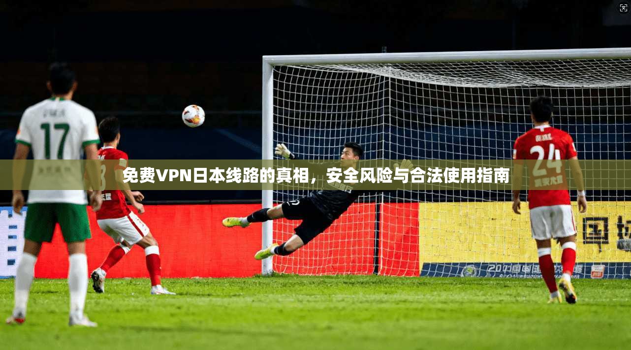 免费VPN日本线路的真相，安全风险与合法使用指南