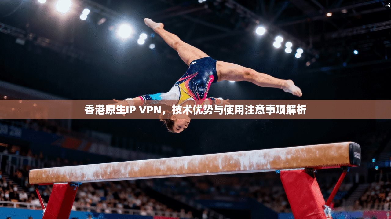 香港原生IP VPN，技术优势与使用注意事项解析