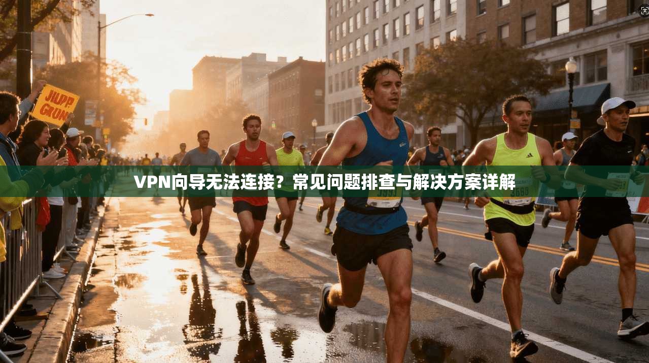 VPN向导无法连接？常见问题排查与解决方案详解