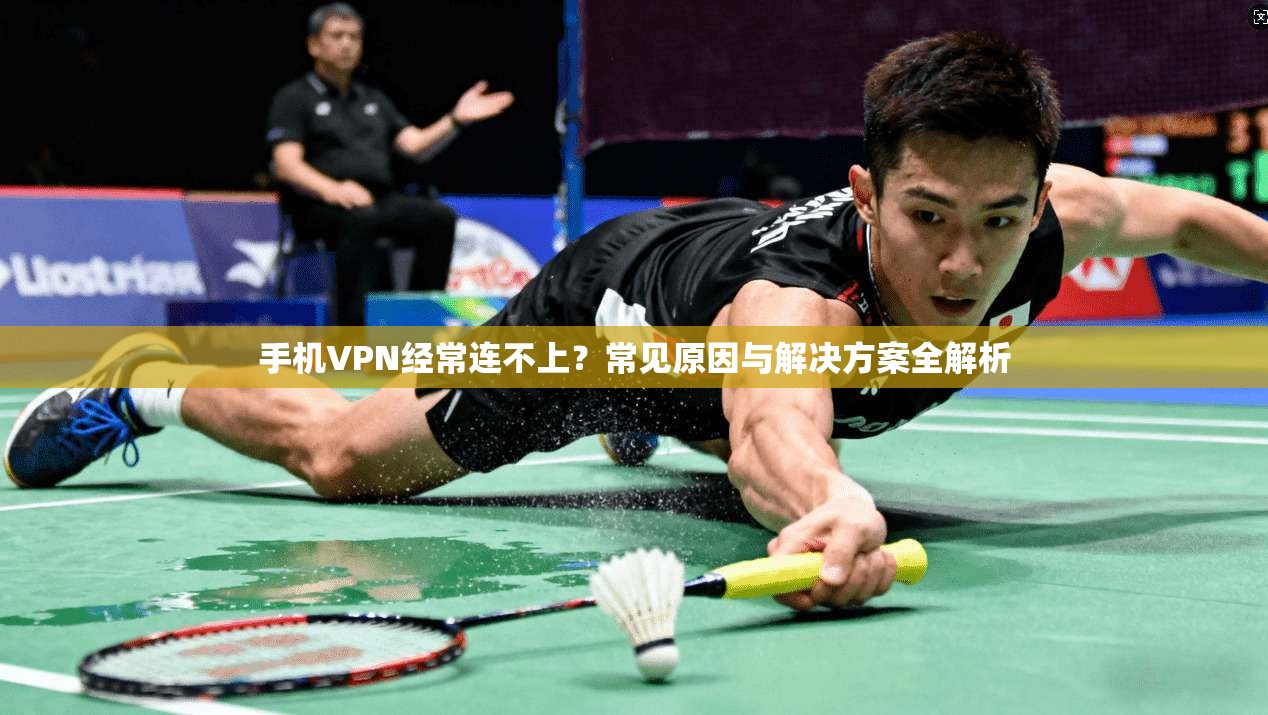手机VPN经常连不上？常见原因与解决方案全解析