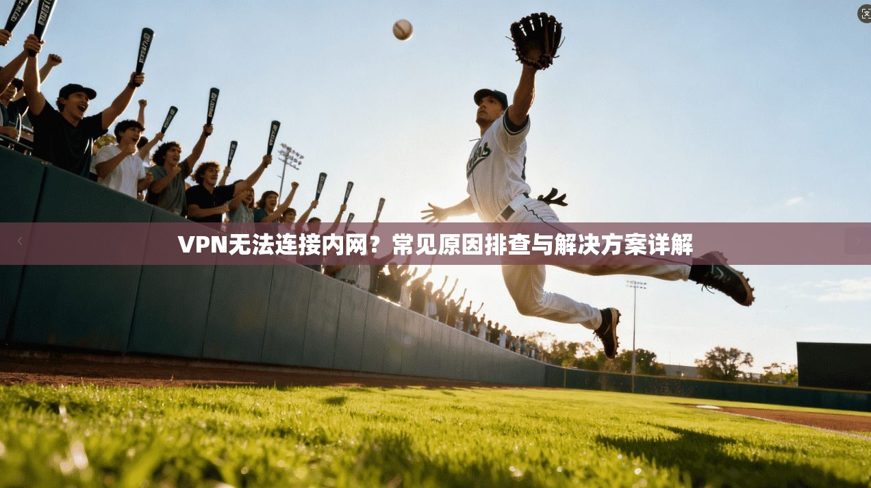 VPN无法连接内网？常见原因排查与解决方案详解
