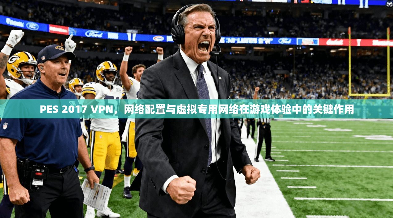 PES 2017 VPN，网络配置与虚拟专用网络在游戏体验中的关键作用