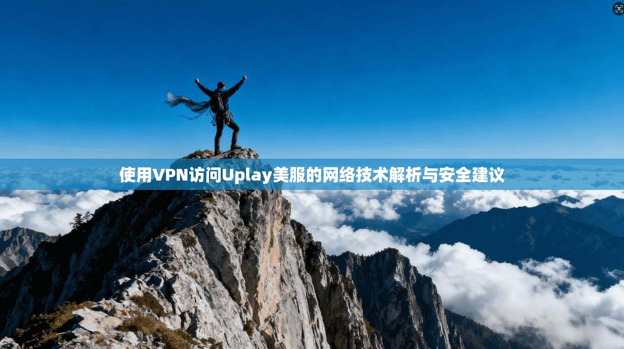 使用VPN访问Uplay美服的网络技术解析与安全建议 使用VPN访问Uplay美服的网络技术解析与安全建议