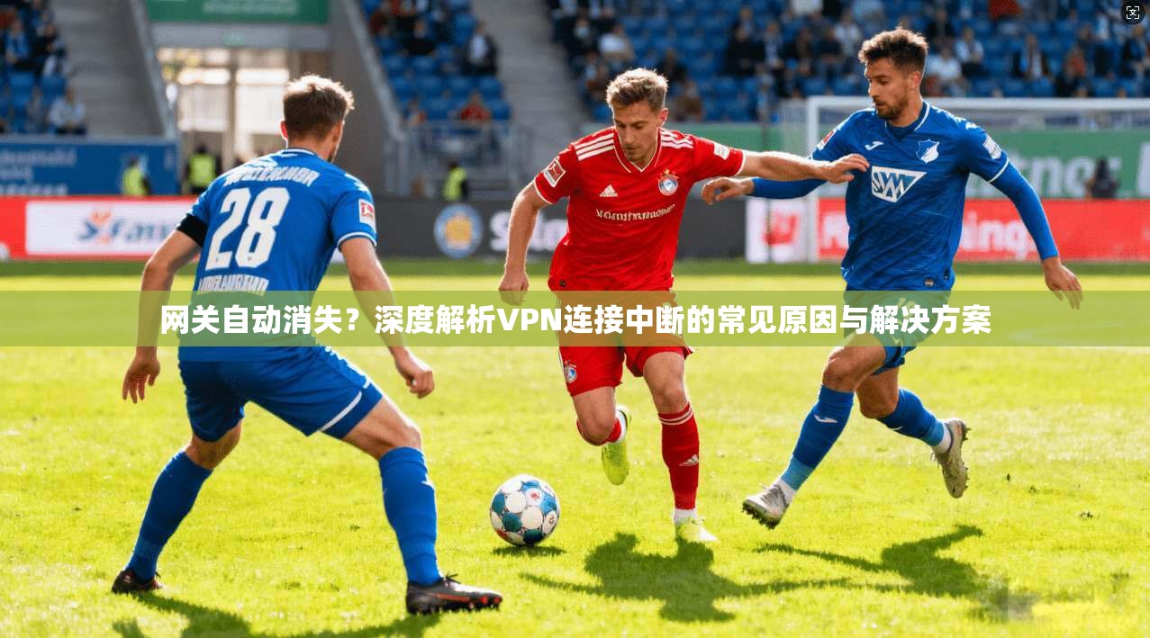 网关自动消失？深度解析VPN连接中断的常见原因与解决方案