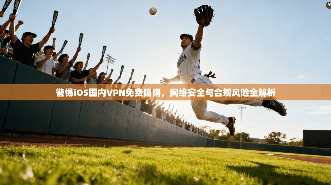 警惕iOS国内VPN免费陷阱，网络安全与合规风险全解析