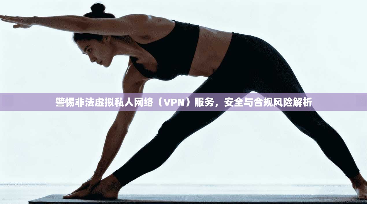 警惕非法虚拟私人网络(VPN)服务,安全与合规风险解析 警惕非法虚拟私人网络(VPN)服务,安全与合规风险解析