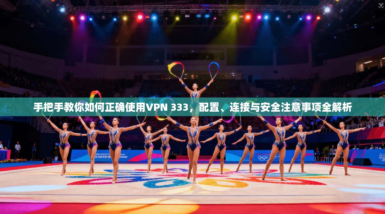 手把手教你如何正确使用VPN 333,配置、连接与安全注意事项全解析 手把手教你如何正确使用VPN 333,配置、连接与安全注意事项全解析