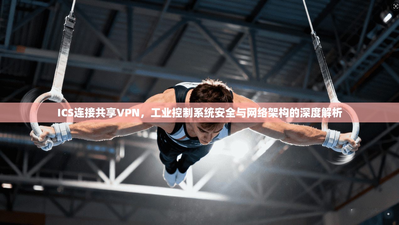 ICS连接共享VPN,工业控制系统安全与网络架构的深度解析 ICS连接共享VPN,工业控制系统安全与网络架构的深度解析