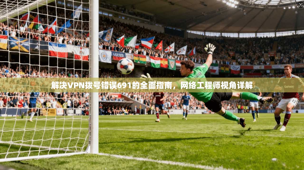 解决VPN拨号错误691的全面指南，网络工程师视角详解