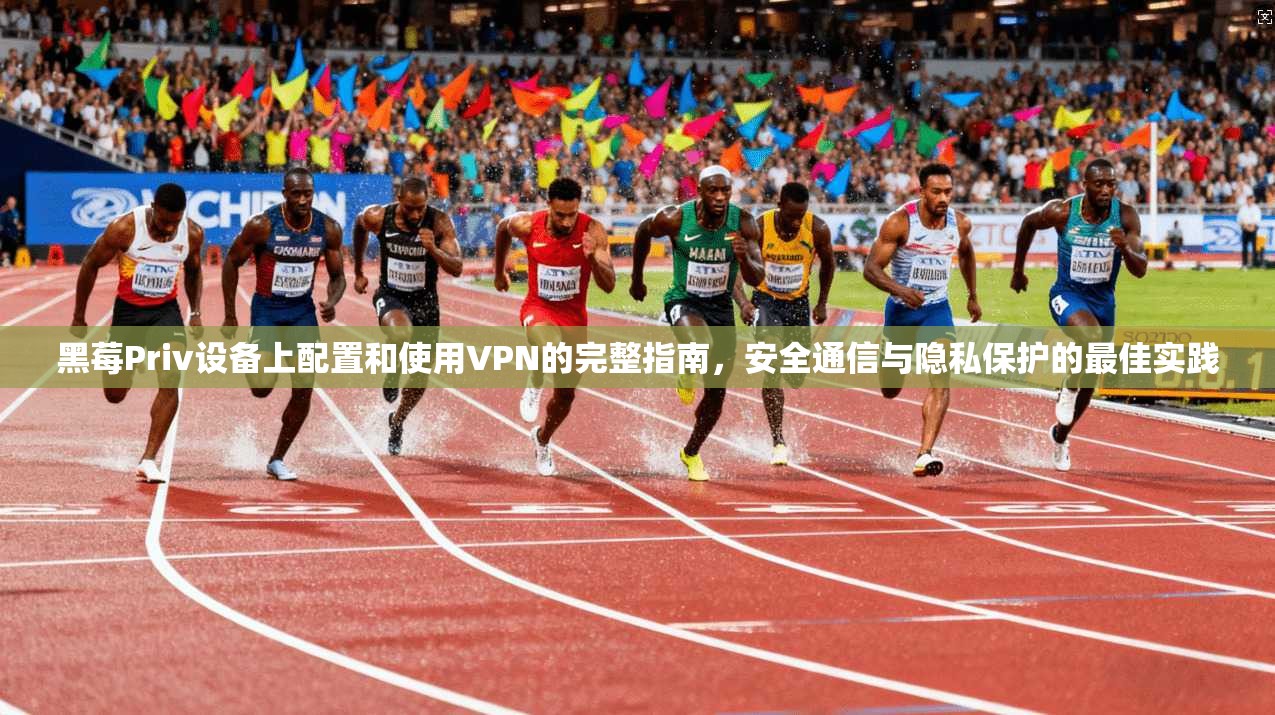 黑莓Priv设备上配置和使用VPN的完整指南，安全通信与隐私保护的最佳实践
