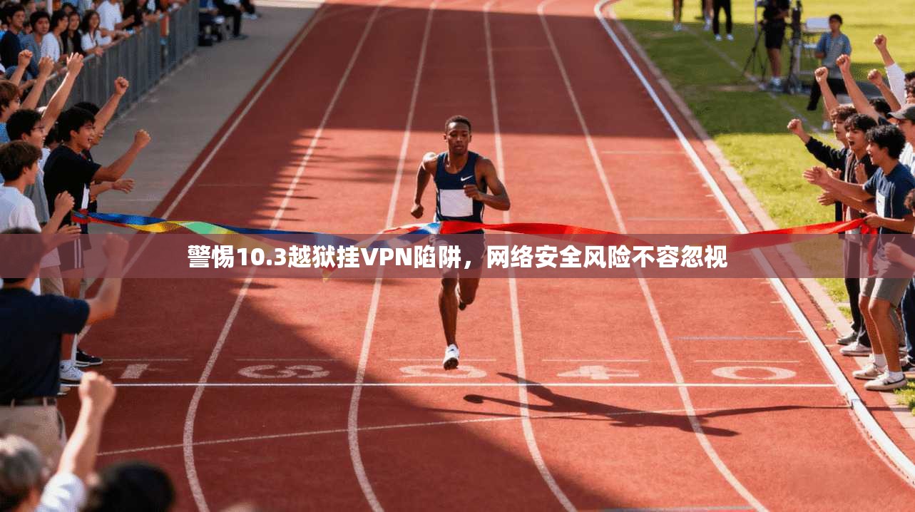 警惕10.3越狱挂VPN陷阱,网络安全风险不容忽视 警惕10.3越狱挂VPN陷阱,网络安全风险不容忽视