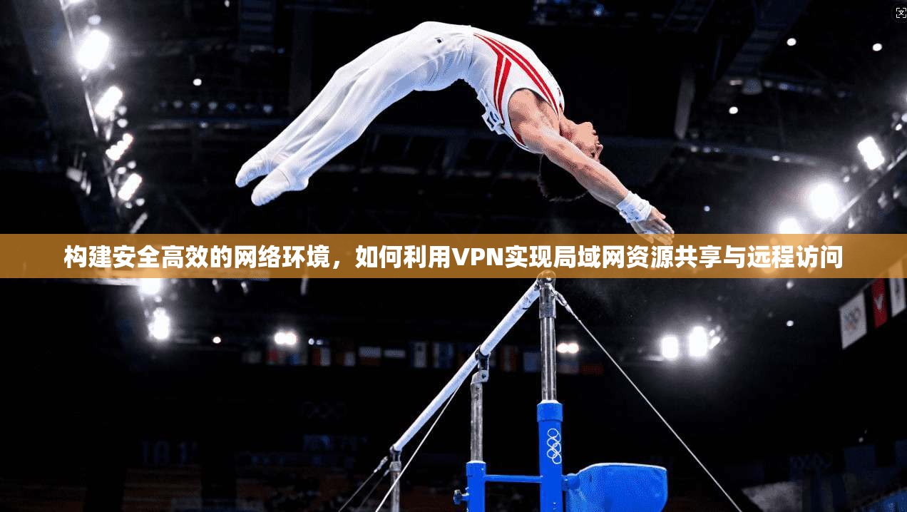 构建安全高效的网络环境,如何利用VPN实现局域网资源共享与远程访问 构建安全高效的网络环境,如何利用VPN实现局域网资源共享与远程访问