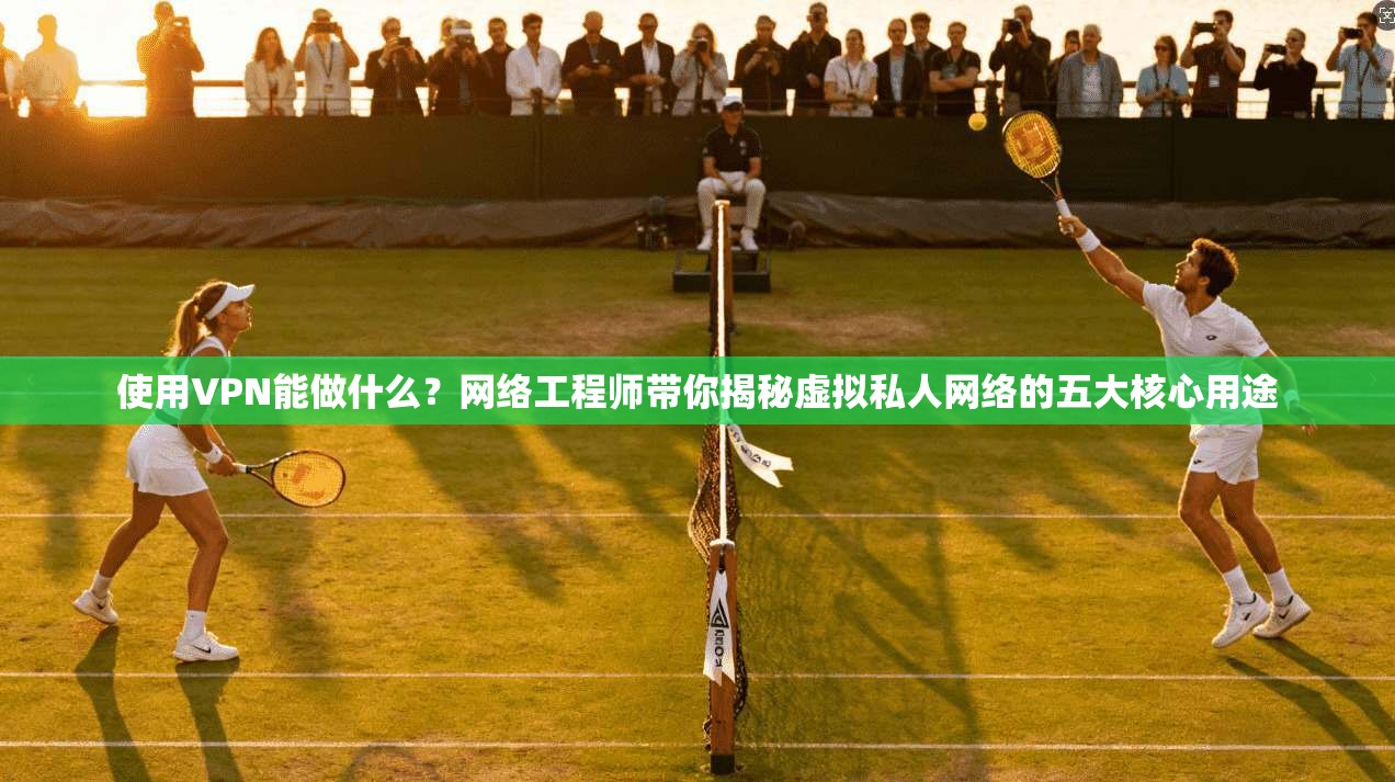 使用VPN能做什么?网络工程师带你揭秘虚拟私人网络的五大核心用途 使用VPN能做什么?网络工程师带你揭秘虚拟私人网络的五大核心用途
