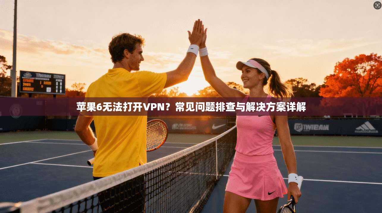 苹果6无法打开VPN？常见问题排查与解决方案详解