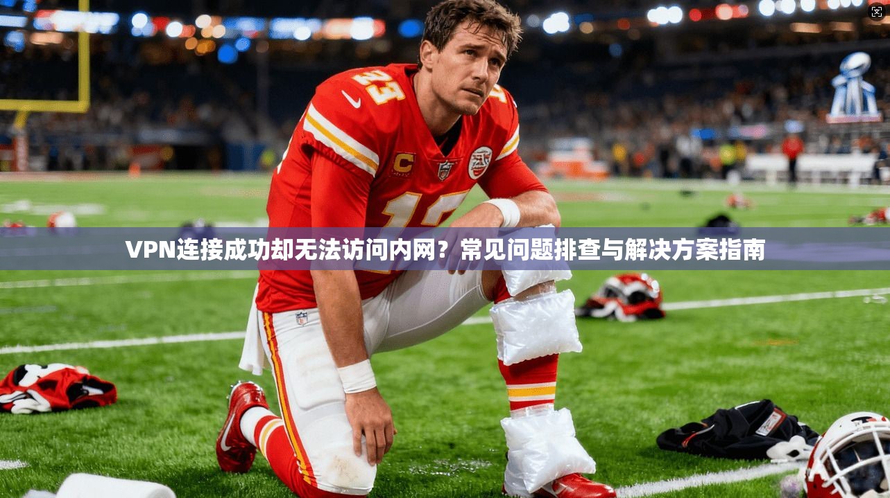 VPN连接成功却无法访问内网？常见问题排查与解决方案指南