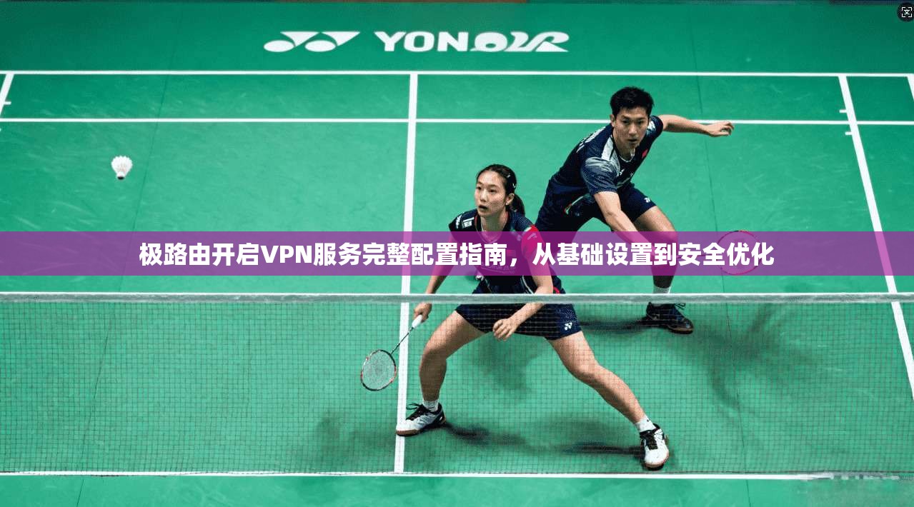 极路由开启VPN服务完整配置指南，从基础设置到安全优化