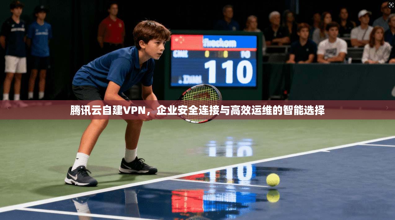 腾讯云自建VPN，企业安全连接与高效运维的智能选择