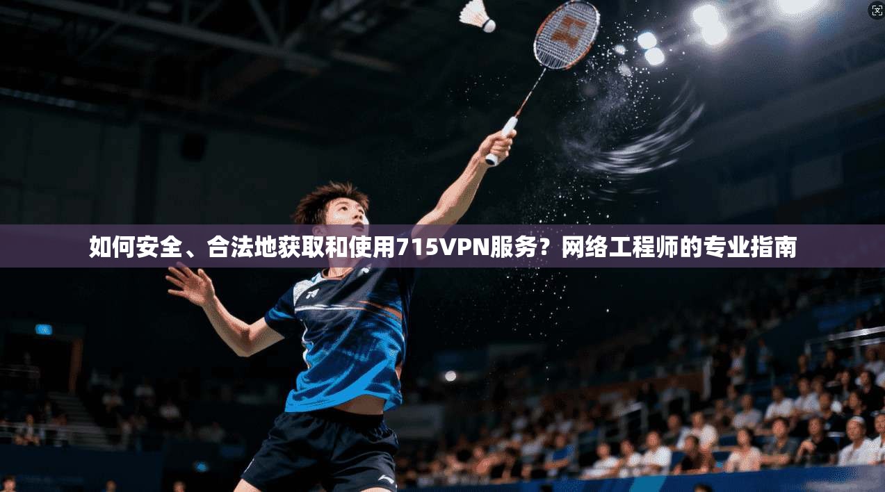 如何安全、合法地获取和使用715VPN服务？网络工程师的专业指南