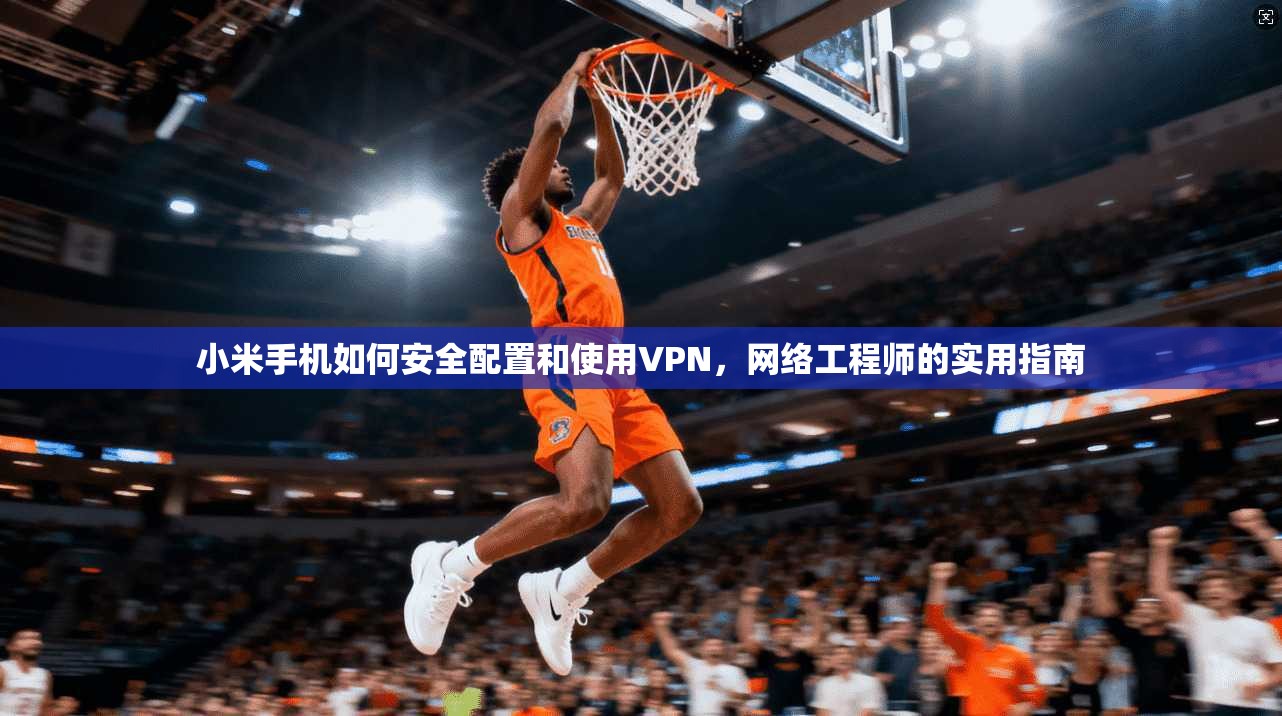 小米手机如何安全配置和使用VPN，网络工程师的实用指南