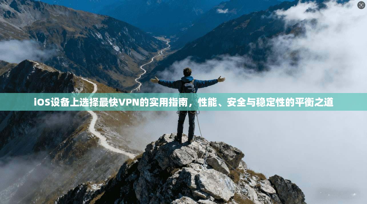 iOS设备上选择最快VPN的实用指南，性能、安全与稳定性的平衡之道