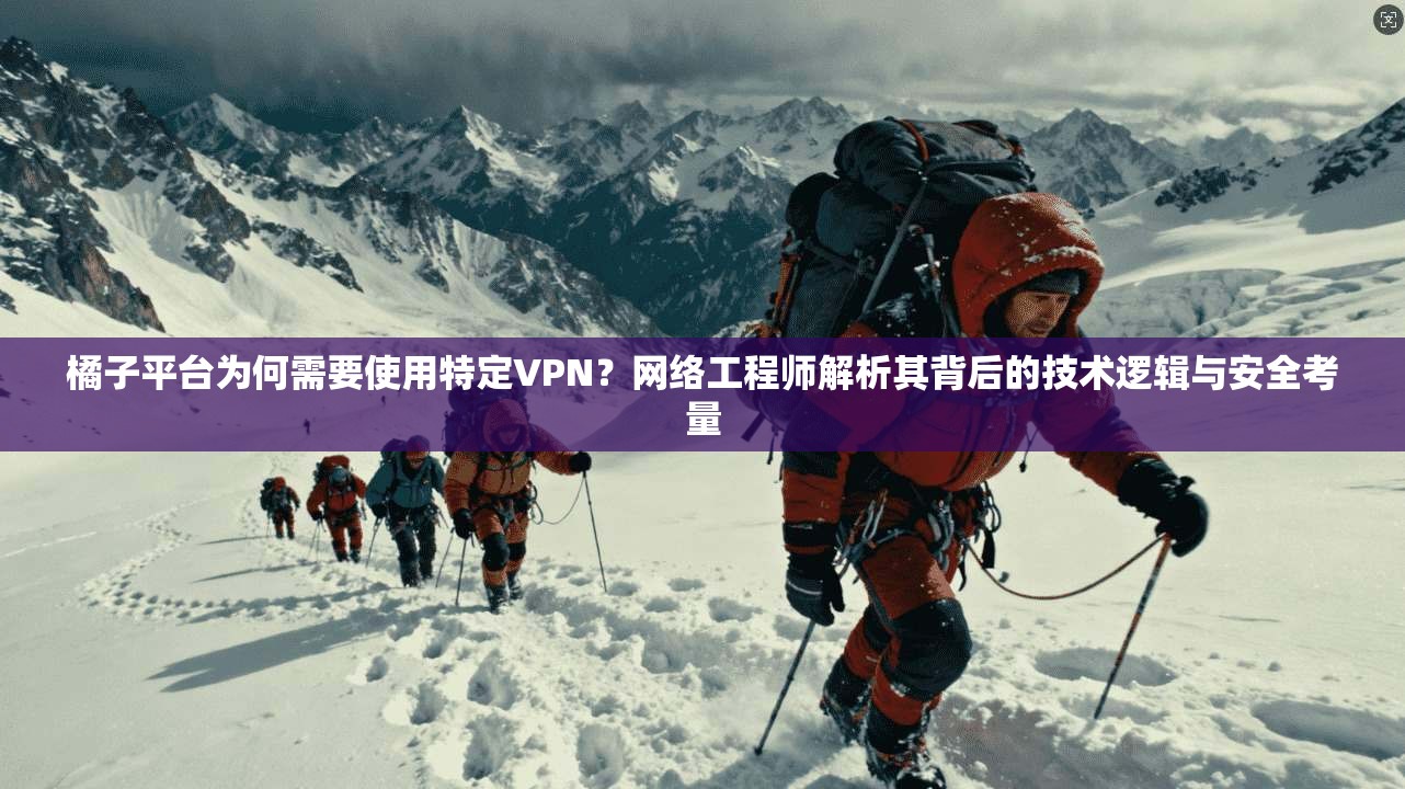 橘子平台为何需要使用特定VPN?网络工程师解析其背后的技术逻辑与安全考量 橘子平台为何需要使用特定VPN?网络工程师解析其背后的技术逻辑与安全考量