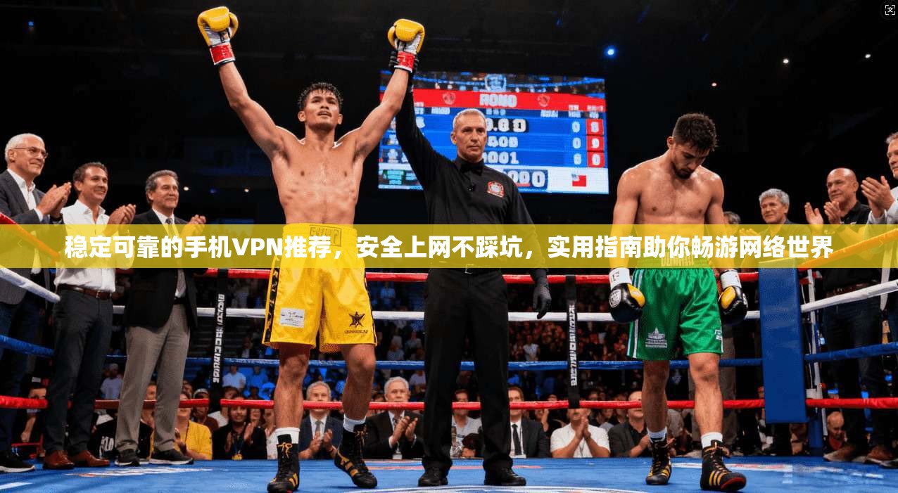 稳定可靠的手机VPN推荐，安全上网不踩坑，实用指南助你畅游网络世界
