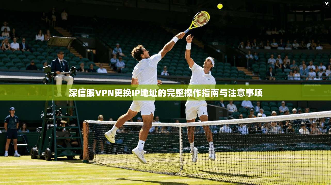 深信服VPN更换IP地址的完整操作指南与注意事项