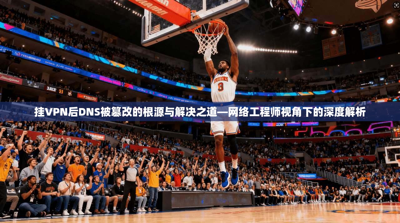 挂VPN后DNS被篡改的根源与解决之道—网络工程师视角下的深度解析 挂VPN后DNS被篡改的根源与解决之道—网络工程师视角下的深度解析
