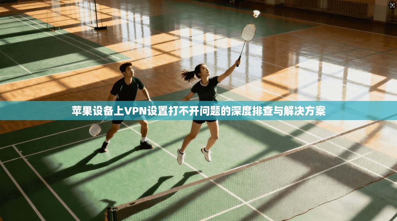 苹果设备上VPN设置打不开问题的深度排查与解决方案