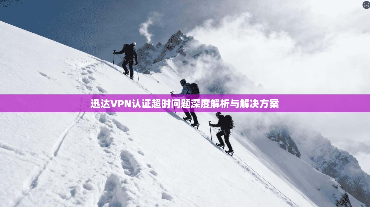 迅达VPN认证超时问题深度解析与解决方案