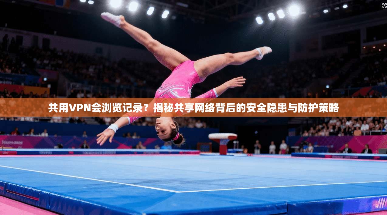 共用VPN会浏览记录？揭秘共享网络背后的安全隐患与防护策略